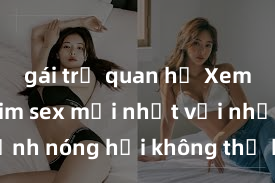 gái trẻ quan hệ Xem ngay phim sex mới nhất với những cảnh nóng hổi không thể bỏ lỡ! Cơ hội tận hưởng những khoảnh khắc đầy kích thích ngay hôm nay!