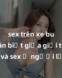 sex trên xe bus Phân biệt giữa giới tính và sex ở người lớn: Tìm hiểu sự khác biệt và yếu tố quyết định