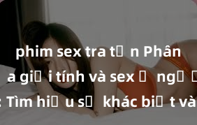 phim sex tra tấn Phân biệt giữa giới tính và sex ở người lớn: Tìm hiểu sự khác biệt và yếu tố quyết định