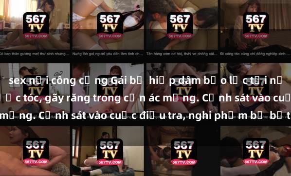 sex nơi công cộng Gái bị hiếp dâm bạo lực tại nơi làm việc: Đâm cứa, lược tóc, gãy răng trong cơn ác mộng. Cảnh sát vào cuộc điều tra, nghi phạm bị bắt giữ.