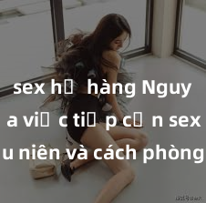 sex họ hàng Nguy cơ của việc tiếp cận sex thiếu niên và cách phòng ngừa trong xã hội hiện đại
