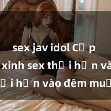 sex jav idol Cặp đôi gái xinh sex thổi hồn vào đêm muộn