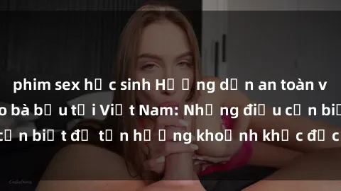phim sex học sinh Hướng dẫn an toàn và thú vị về sex cho bà bầu tại Việt Nam: Những điều cần biết để tận hưởng khoảnh khắc đặc biệt trong thai kỳ.