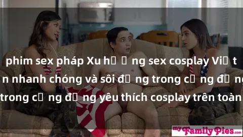 phim sex pháp Xu hướng sex cosplay Việt Nam: Sự phát triển nhanh chóng và sôi động trong cộng đồng yêu thích cosplay trên toàn quốc.