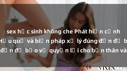 sex học sinh không che Phát hiện cảnh sex bị quay lén: Hậu quả và biện pháp xử lý đúng đắn để bảo vệ quyền lợi cho bản thân và người khác.