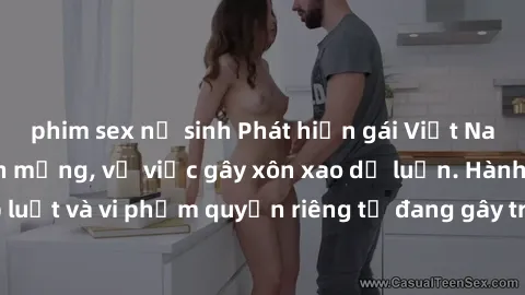 phim sex nữ sinh Phát hiện gái Việt Nam sextape tung lên mạng, vụ việc gây xôn xao dư luận. Hành vi vi phạm pháp luật và vi phạm quyền riêng tư đang gây tranh cãi. Đề nghị cơ quan chức năng vào cuộc đ