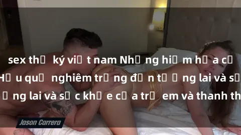 sex thư ký việt nam Những hiểm họa của sex thiếu niên: Hậu quả nghiêm trọng đến tương lai và sức khỏe của trẻ em và thanh thiếu niên.