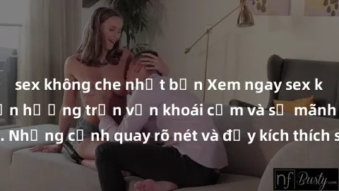 sex không che nhật bản Xem ngay sex không che HD để tận hưởng trọn vẹn khoái cảm và sự mãnh liệt của tình yêu. Những cảnh quay rõ nét và đầy kích thích sẽ khiến bạn say đắm không thể rời mắt!
