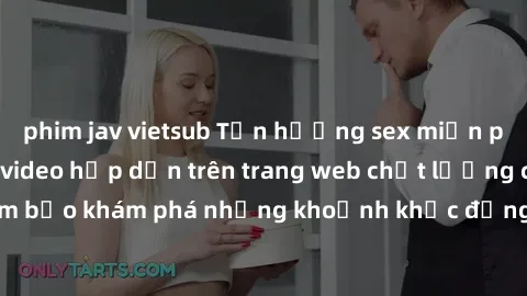 phim jav vietsub Tận hưởng sex miễn phí với hàng nghìn video hấp dẫn trên trang web chất lượng cao. Đảm bảo khám phá những khoảnh khắc đắng cay và kích thích ngay hôm nay!