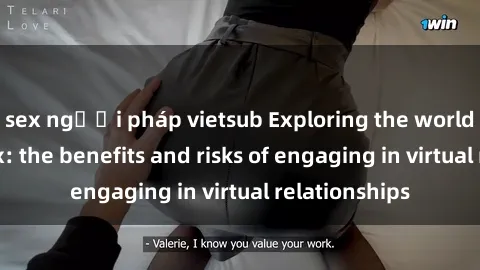 sex người pháp vietsub Exploring the world of online sex: the benefits and risks of engaging in virtual relationships