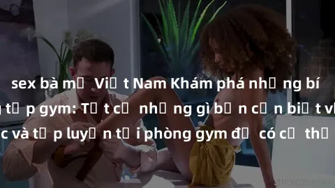 sex bà mẹ Việt Nam Khám phá những bí mật về sex phòng tập gym: Tất cả những gì bạn cần biết về tình dục và tập luyện tại phòng gym để có cơ thể khỏe mạnh và sức khỏe tốt