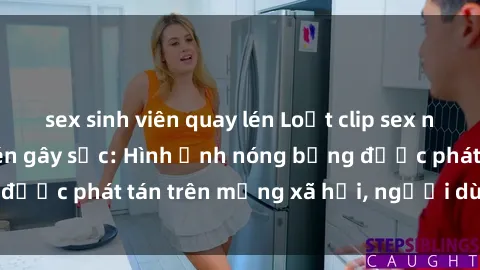 sex sinh viên quay lén Loạt clip sex nhà nghỉ bị quay lén gây sốc: Hình ảnh nóng bỏng được phát tán trên mạng xã hội, người dùng phẫn nộ