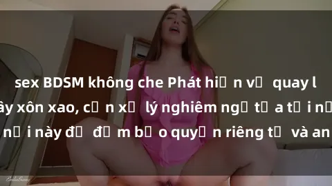 sex BDSM không che Phát hiện vụ quay lén sex khách sạn gây xôn xao, cần xử lý nghiêm ngặtửa tại nơi này để đảm bảo quyền riêng tư và an ninh của khách hàng.