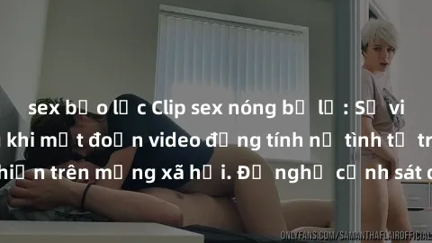 sex bạo lực Clip sex nóng bị lộ: Sự việc gây chấn động khi một đoạn video đồng tính nữ tình tứ trên giường xuất hiện trên mạng xã hội. Đề nghị cảnh sát điều tra nguyên nhân và truy tìm thủ phạm.