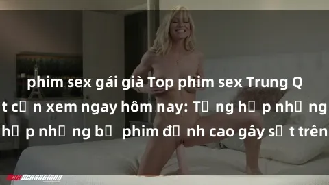 phim sex gái già Top phim sex Trung Quốc nóng bỏng nhất cần xem ngay hôm nay: Tổng hợp những bộ phim đỉnh cao gây sốt trên màn ảnh