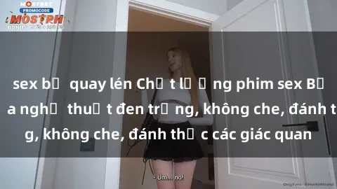 sex bị quay lén Chất lượng phim sex Bắc Âu: Đỉnh cao của nghệ thuật đen trắng, không che, đánh thức các giác quan