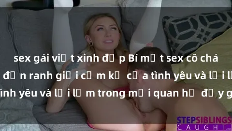 sex gái việt xinh đẹp Bí mật sex cô cháu: Hành trình chạm đến ranh giới cấm kỵ của tình yêu và lỗi lầm trong mối quan hệ đầy gai góc
