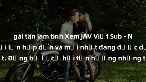 gái tân làm tình Xem JAV Việt Sub - Những bộ phim người lớn hấp dẫn và mới nhất đang được dịch sang tiếng Việt. Đừng bỏ lỡ cơ hội tận hưởng những trải nghiệm sôi động và đầy kích thích!