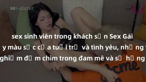 sex sinh viên trong khách sạn Sex Gái Trẻ: Cuộc sống đầy màu sắc của tuổi trẻ và tình yêu, những trải nghiệm đắm chìm trong đam mê và sự hưng phấn của tuổi thanh xuân.