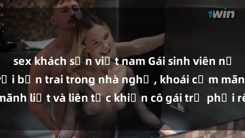 sex khách sạn việt nam Gái sinh viên nứng lồn địt nhau với bạn trai trong nhà nghỉ, khoái cảm mãnh liệt và liên tục khiến cô gái trẻ phải rên rỉ sung sướng.