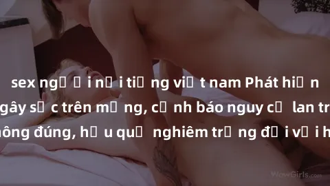 sex người nổi tiếng việt nam Phát hiện clip sex nữ sinh gây sốc trên mạng, cảnh báo nguy cơ lan truyền thông tin không đúng, hậu quả nghiêm trọng đối với học sinh và cộng đồng. Cần đẩy mạnh giáo dục v
