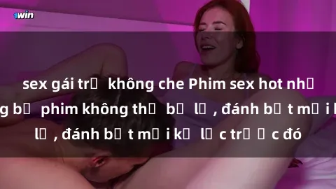 sex gái trẻ không che Phim sex hot nhất năm  Top những bộ phim không thể bỏ lỡ, đánh bật mọi kỷ lục trước đó