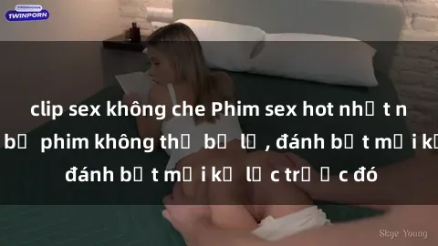 clip sex không che Phim sex hot nhất năm Top những bộ phim không thể bỏ lỡ, đánh bật mọi kỷ lục trước đó