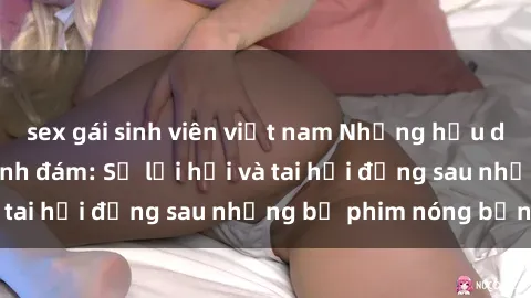 sex gái sinh viên việt nam Những hậu duệ của clip sex đình đám: Sự lợi hại và tai hại đằng sau những bộ phim nóng bỏng