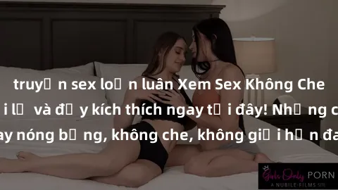 truyện sex loạn luân Xem Sex Không Che: Trải nghiệm mới lạ và đầy kích thích ngay tại đây! Những cảnh quay nóng bỏng, không che, không giới hạn đang chờ đón bạn. Đừng bỏ lỡ!