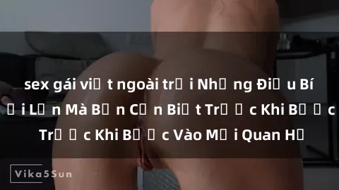 sex gái việt ngoài trời Những Điều Bí Mật Về Sex Người Lớn Mà Bạn Cần Biết Trước Khi Bước Vào Mối Quan Hệ