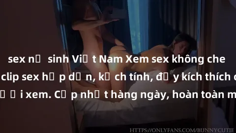 sex nữ sinh Việt Nam Xem sex không che miễn phí - Những clip sex hấp dẫn, kịch tính, đầy kích thích cho người xem. Cập nhật hàng ngày, hoàn toàn miễn phí, độ phân giải cao.