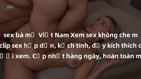 sex bà mẹ Việt Nam Xem sex không che miễn phí - Những clip sex hấp dẫn, kịch tính, đầy kích thích cho người xem. Cập nhật hàng ngày, hoàn toàn miễn phí, độ phân giải cao.