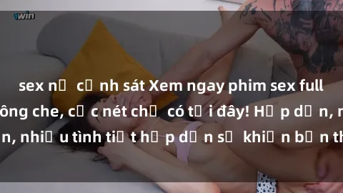 sex nữ cảnh sát Xem ngay phim sex full HD đỉnh cao, không che, cực nét chỉ có tại đây! Hấp dẫn, nhiều tình tiết hấp dẫn sẽ khiến bạn thỏa mãn đắm say.