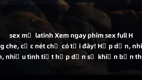 sex mỹ latinh Xem ngay phim sex full HD đỉnh cao, không che, cực nét chỉ có tại đây! Hấp dẫn, nhiều tình tiết hấp dẫn sẽ khiến bạn thỏa mãn đắm say.