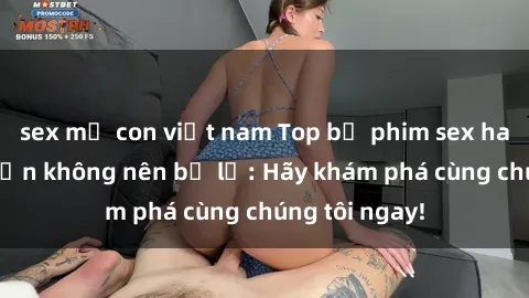 sex mẹ con việt nam Top bộ phim sex hay nhất mà bạn không nên bỏ lỡ: Hãy khám phá cùng chúng tôi ngay!
