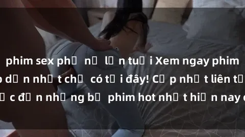 phim sex phụ nữ lớn tuổi Xem ngay phim sex mới nhất, hấp dẫn nhất chỉ có tại đây! Cập nhật liên tục đến những bộ phim hot nhất hiện nay chỉ trong vài cú click!