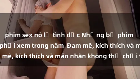 phim sex nô lệ tình dục Những bộ phim sex jav đỉnh cao phải xem trong năm Đam mê, kích thích và mãn nhãn không thể chối từ!