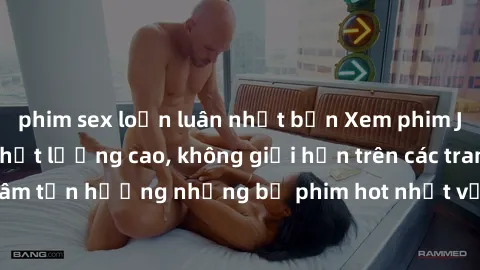 phim sex loạn luân nhật bản Xem phim JAV HD miễn phí chất lượng cao, không giới hạn trên các trang web uy tín. Yên tâm tận hưởng những bộ phim hot nhất với độ nét sắc sảo, đẹp mắt ngay tại nhà. Hãy tr