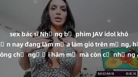 sex bác sĩ Những bộ phim JAV idol không che hot nhất hiện nay đang làm mưa làm gió trên mạng, hấp dẫn không chỉ người hâm mộ mà còn cả những ai mới tìm hiểu về thể loại này!