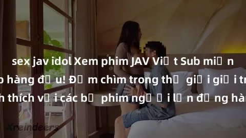 sex jav idol Xem phim JAV Việt Sub miễn phí tại trang web hàng đầu! Đắm chìm trong thế giới giải trí đầy kích thích với các bộ phim người lớn đồng hành bằng tiếng Việt subtitled.