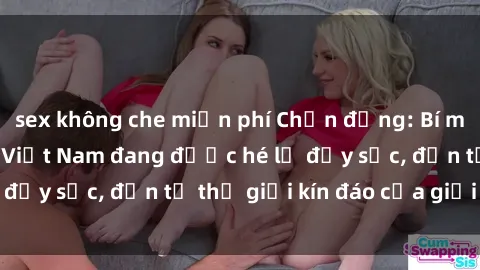 sex không che miễn phí Chấn động: Bí mật về sex nữ sinh Việt Nam đang được hé lộ đầy sốc, đến từ thế giới kín đáo của giới trẻ.