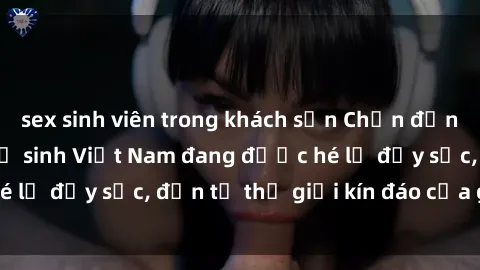 sex sinh viên trong khách sạn Chấn động: Bí mật về sex nữ sinh Việt Nam đang được hé lộ đầy sốc, đến từ thế giới kín đáo của giới trẻ.