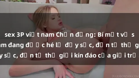 sex 3P việt nam Chấn động: Bí mật về sex nữ sinh Việt Nam đang được hé lộ đầy sốc, đến từ thế giới kín đáo của giới trẻ.