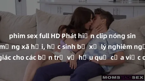 phim sex full HD Phát hiện clip nóng sinh viên gây sốt trên mạng xã hội, học sinh bị xử lý nghiêm ngặt. Đây là cảnh giác cho các bạn trẻ về hậu quả của việc chia sẻ thông tin trái phép trên internet.