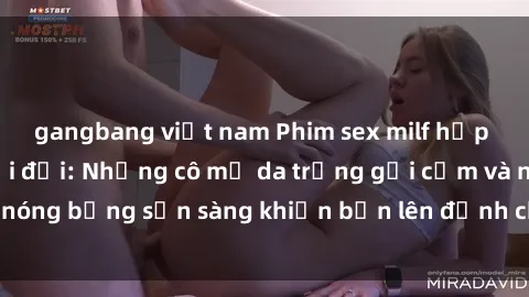 gangbang việt nam Phim sex milf hấp dẫn nhất mọi thời đại: Những cô mẹ da trắng gợi cảm và nóng bỏng sẵn sàng khiến bạn lên đỉnh chỉ trong chớp mắt!