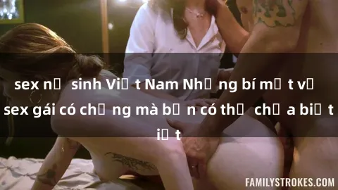 sex nữ sinh Việt Nam Những bí mật về sex gái có chồng mà bạn có thể chưa biết