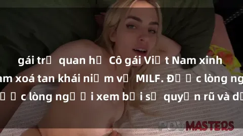 gái trẻ quan hệ Cô gái Việt Nam xinh đẹp và gợi cảm làm xoá tan khái niệm về MILF. Được lòng người xem bởi sự quyến rũ và dễ thương.