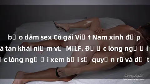 bạo dâm sex Cô gái Việt Nam xinh đẹp và gợi cảm làm xoá tan khái niệm về MILF. Được lòng người xem bởi sự quyến rũ và dễ thương.
