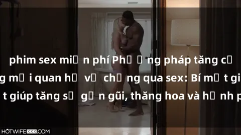phim sex miễn phí Phương pháp tăng cường gắn kết trong mối quan hệ vợ chồng qua sex: Bí mật giúp tăng sự gần gũi, thăng hoa và hạnh phúc cho cặp đôi