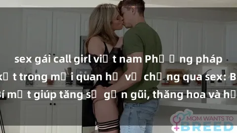 sex gái call girl việt nam Phương pháp tăng cường gắn kết trong mối quan hệ vợ chồng qua sex: Bí mật giúp tăng sự gần gũi, thăng hoa và hạnh phúc cho cặp đôi